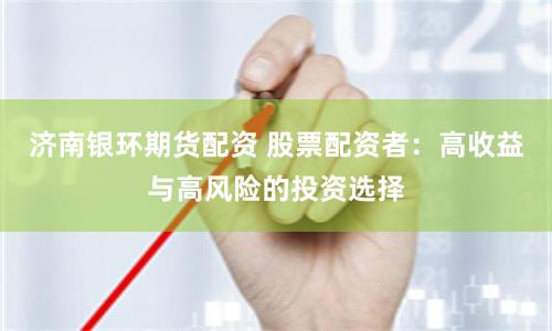 济南银环期货配资 股票配资者：高收益与高风险的投资选择