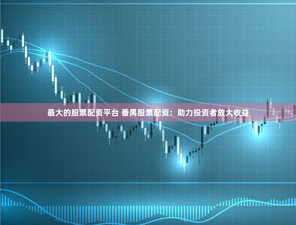 最大的股票配资平台 番禺股票配资：助力投资者放大收益