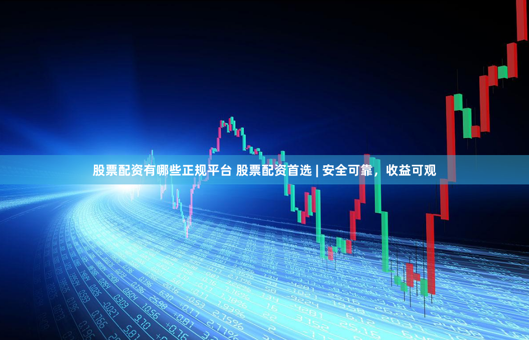 股票配资有哪些正规平台 股票配资首选 | 安全可靠，收益可观
