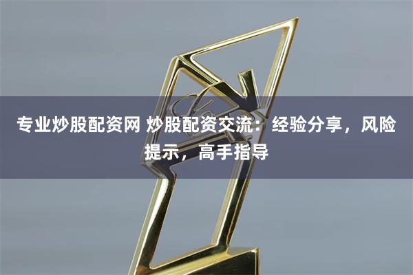 专业炒股配资网 炒股配资交流：经验分享，风险提示，高手指导