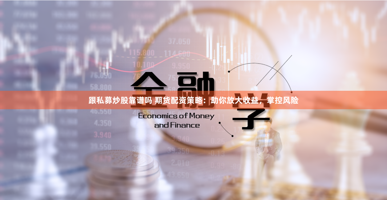 跟私募炒股靠谱吗 期货配资策略：助你放大收益，掌控风险