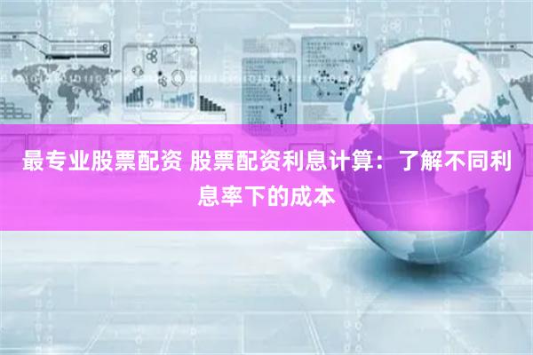 最专业股票配资 股票配资利息计算：了解不同利息率下的成本