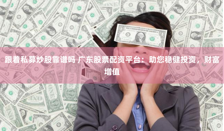 跟着私募炒股靠谱吗 广东股票配资平台：助您稳健投资，财富增值
