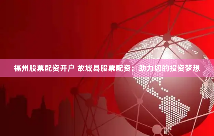 福州股票配资开户 故城县股票配资：助力您的投资梦想