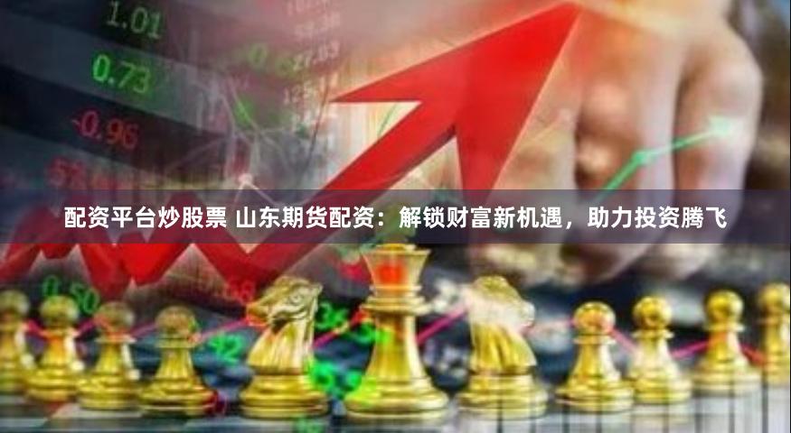 配资平台炒股票 山东期货配资：解锁财富新机遇，助力投资腾飞