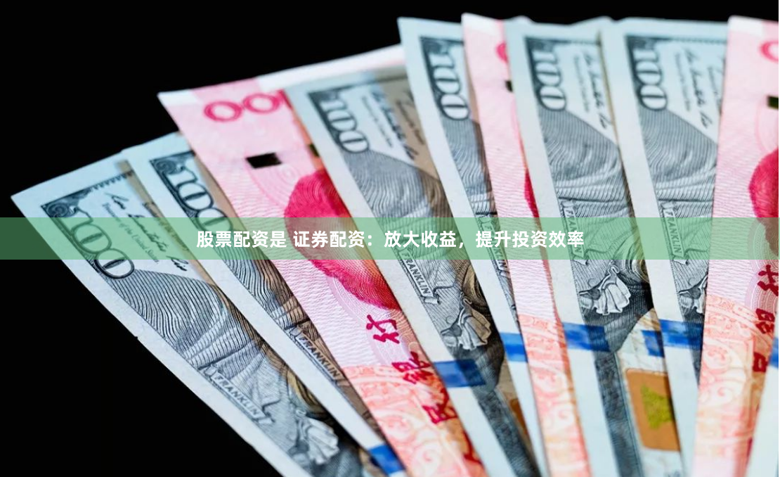 股票配资是 证券配资：放大收益，提升投资效率