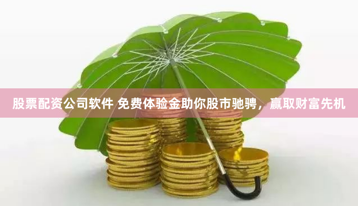 股票配资公司软件 免费体验金助你股市驰骋，赢取财富先机
