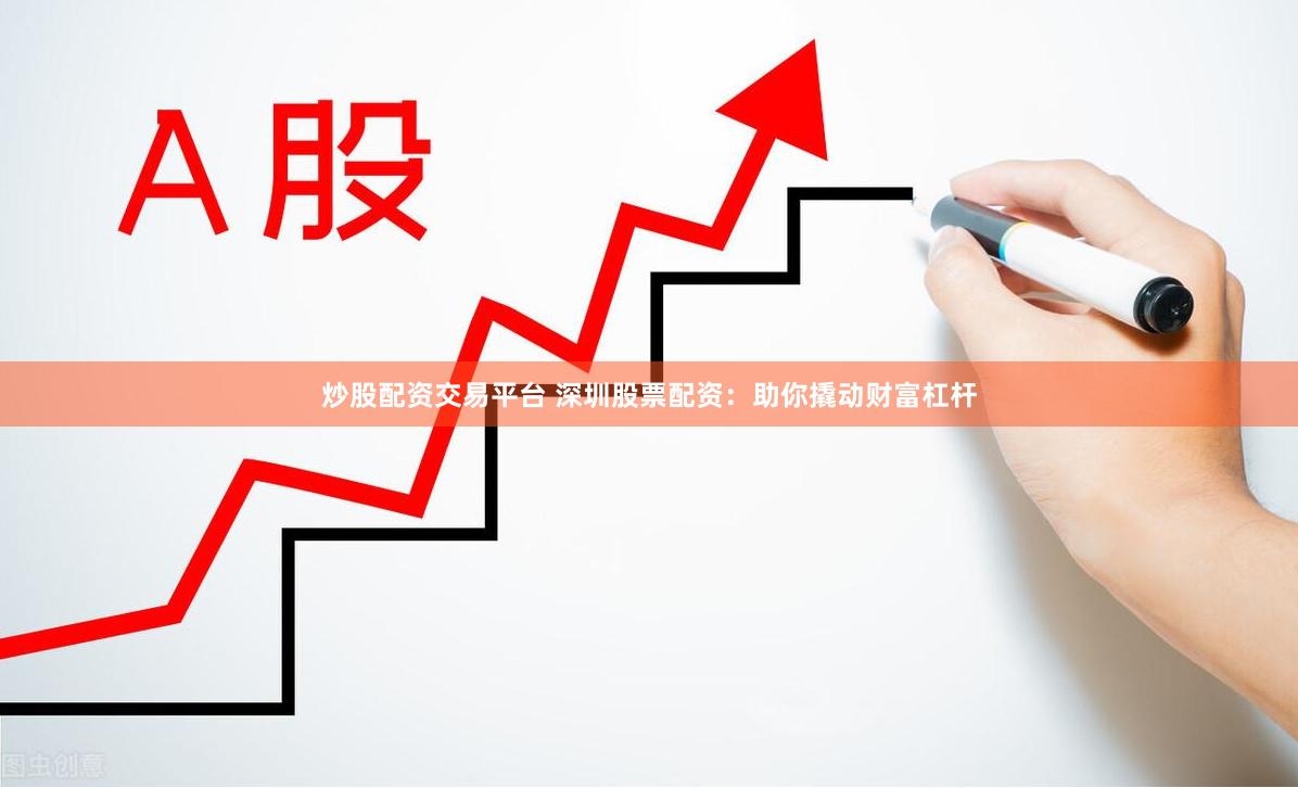 炒股配资交易平台 深圳股票配资：助你撬动财富杠杆