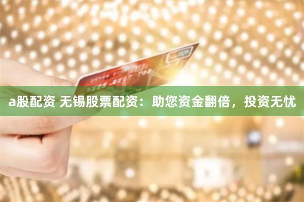 a股配资 无锡股票配资：助您资金翻倍，投资无忧