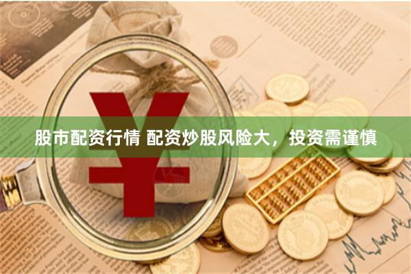 股市配资行情 配资炒股风险大，投资需谨慎