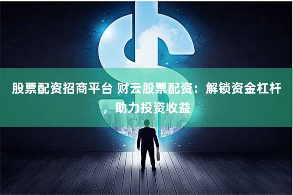 股票配资招商平台 财云股票配资：解锁资金杠杆，助力投资收益