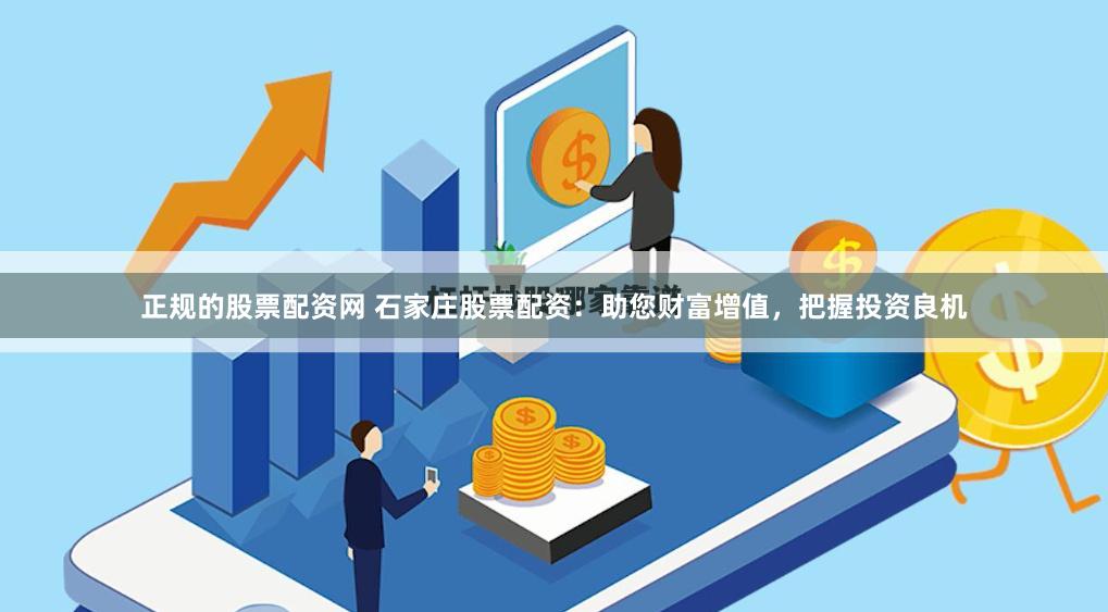 正规的股票配资网 石家庄股票配资：助您财富增值，把握投资良机