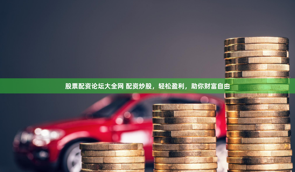 股票配资论坛大全网 配资炒股，轻松盈利，助你财富自由