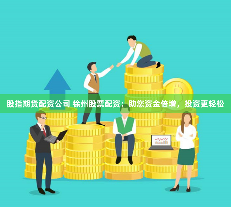 股指期货配资公司 徐州股票配资：助您资金倍增，投资更轻松