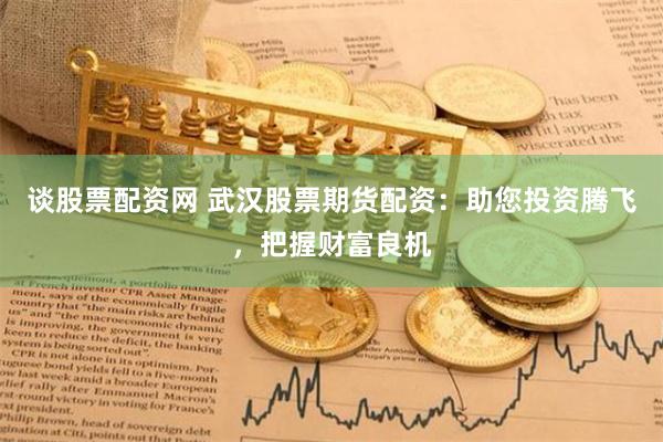 谈股票配资网 武汉股票期货配资：助您投资腾飞，把握财富良机