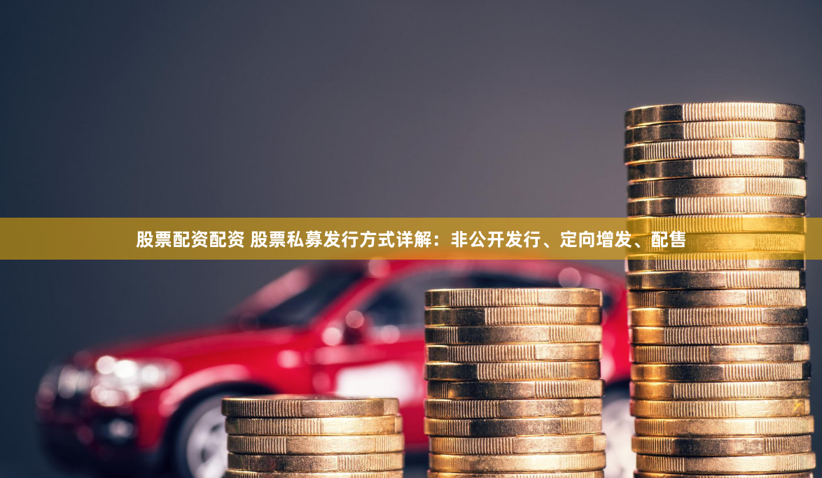 股票配资配资 股票私募发行方式详解：非公开发行、定向增发、配售