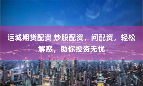 运城期货配资 炒股配资，问配资，轻松解惑，助你投资无忧