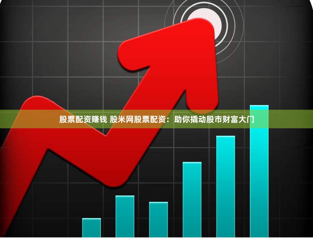 股票配资赚钱 股米网股票配资：助你撬动股市财富大门