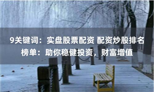 9关键词：实盘股票配资 配资炒股排名榜单：助你稳健投资，财富增值