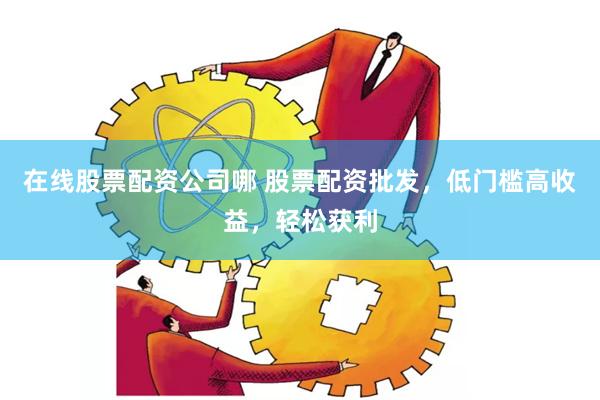 在线股票配资公司哪 股票配资批发，低门槛高收益，轻松获利
