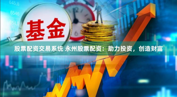 股票配资交易系统 永州股票配资：助力投资，创造财富