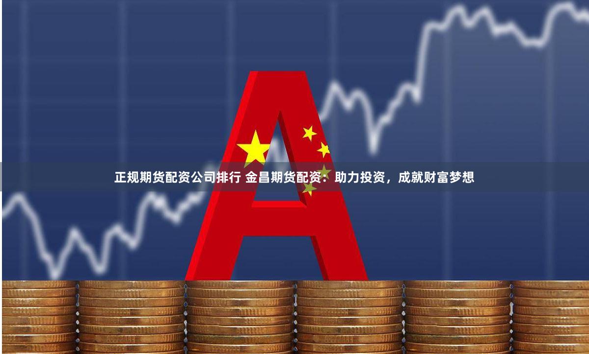 正规期货配资公司排行 金昌期货配资：助力投资，成就财富梦想