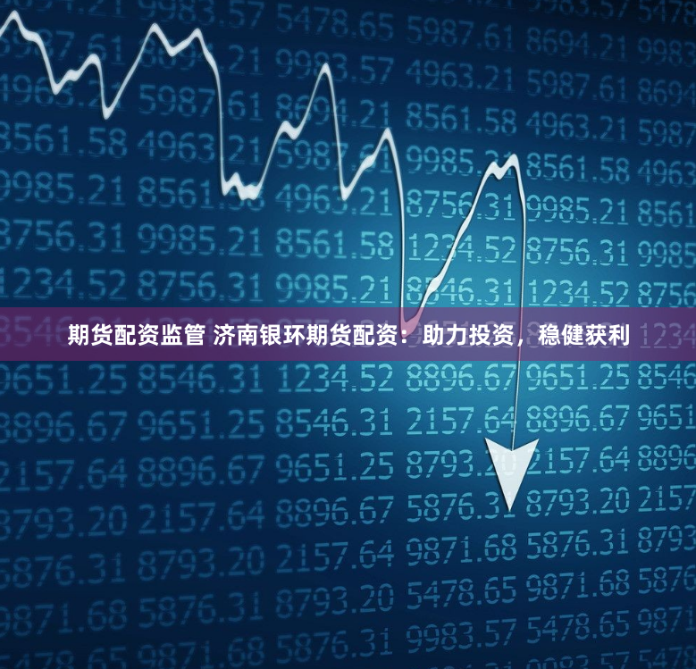 期货配资监管 济南银环期货配资：助力投资，稳健获利