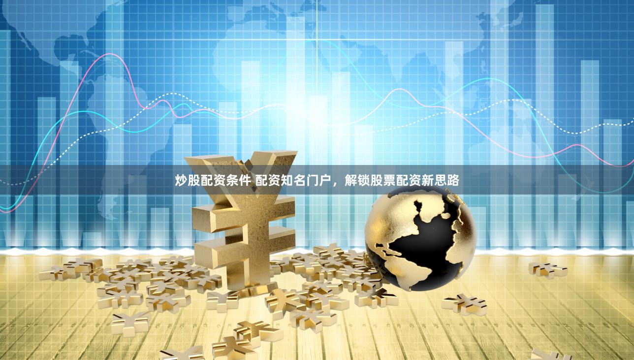 炒股配资条件 配资知名门户，解锁股票配资新思路