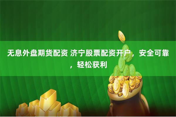 无息外盘期货配资 济宁股票配资开户，安全可靠，轻松获利