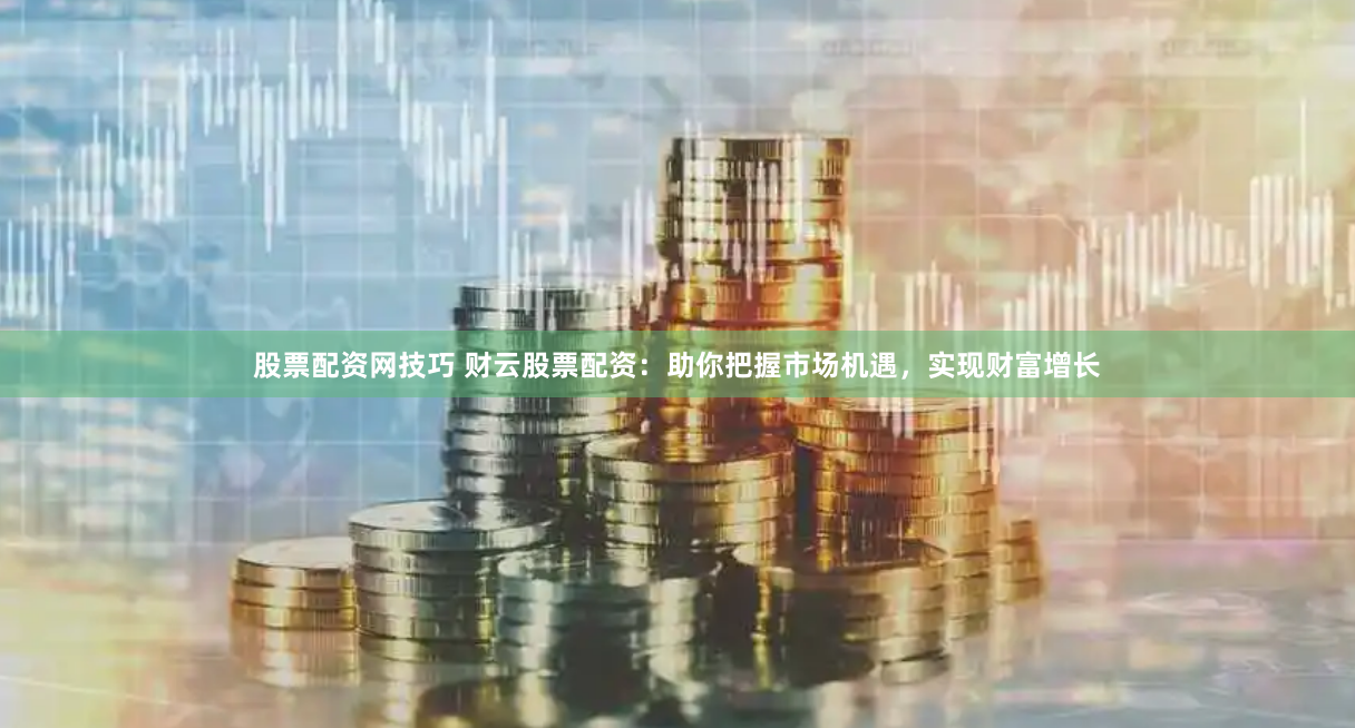 股票配资网技巧 财云股票配资：助你把握市场机遇，实现财富增长