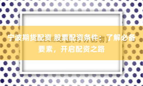 宁波期货配资 股票配资条件：了解必备要素，开启配资之路