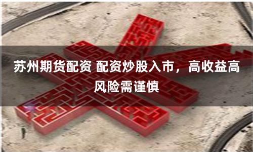 苏州期货配资 配资炒股入市，高收益高风险需谨慎