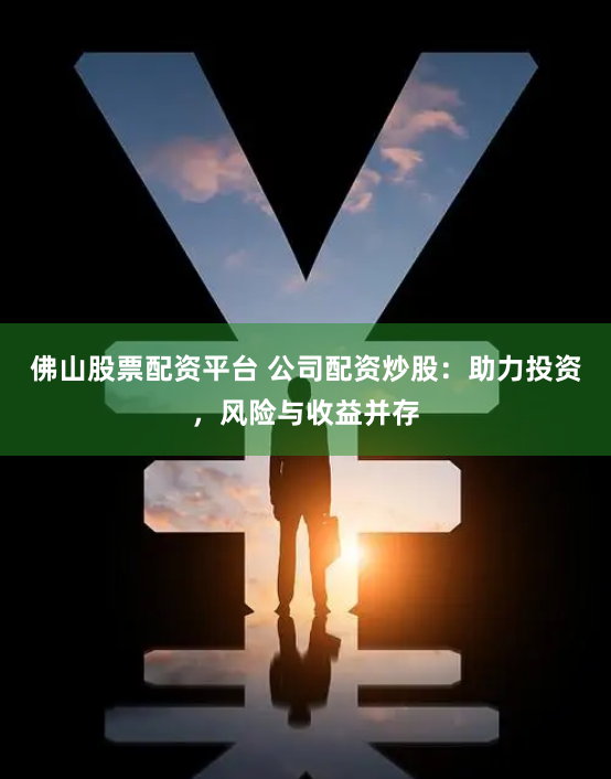 佛山股票配资平台 公司配资炒股：助力投资，风险与收益并存