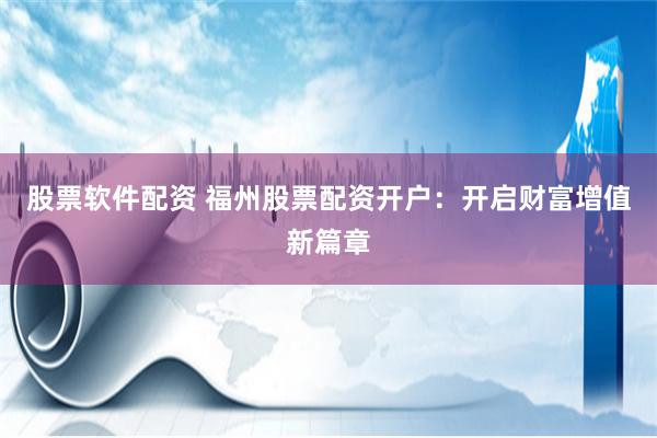 股票软件配资 福州股票配资开户：开启财富增值新篇章