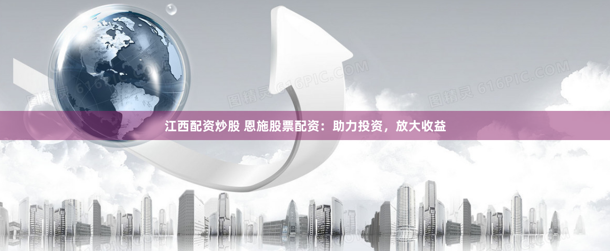 江西配资炒股 恩施股票配资：助力投资，放大收益