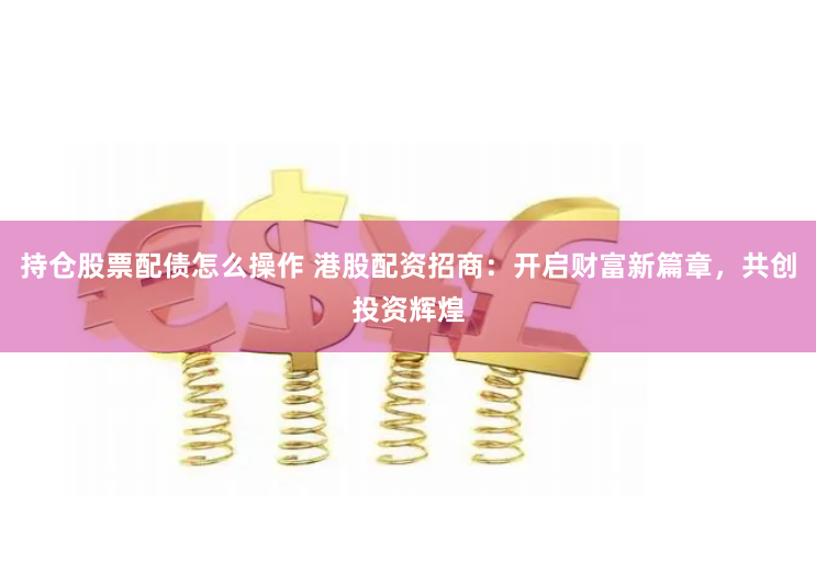 持仓股票配债怎么操作 港股配资招商：开启财富新篇章，共创投资辉煌