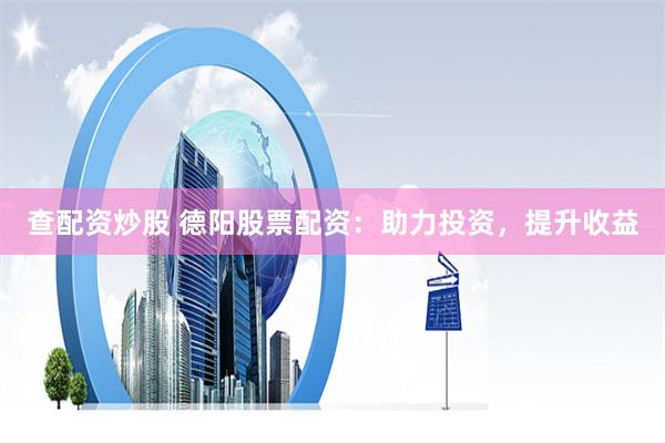 查配资炒股 德阳股票配资：助力投资，提升收益