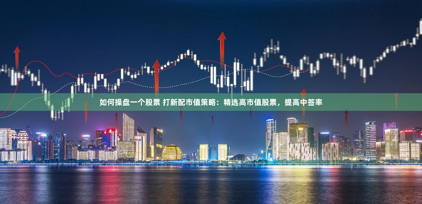 如何操盘一个股票 打新配市值策略：精选高市值股票，提高中签率