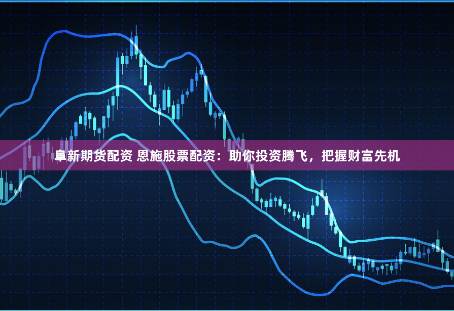 阜新期货配资 恩施股票配资：助你投资腾飞，把握财富先机
