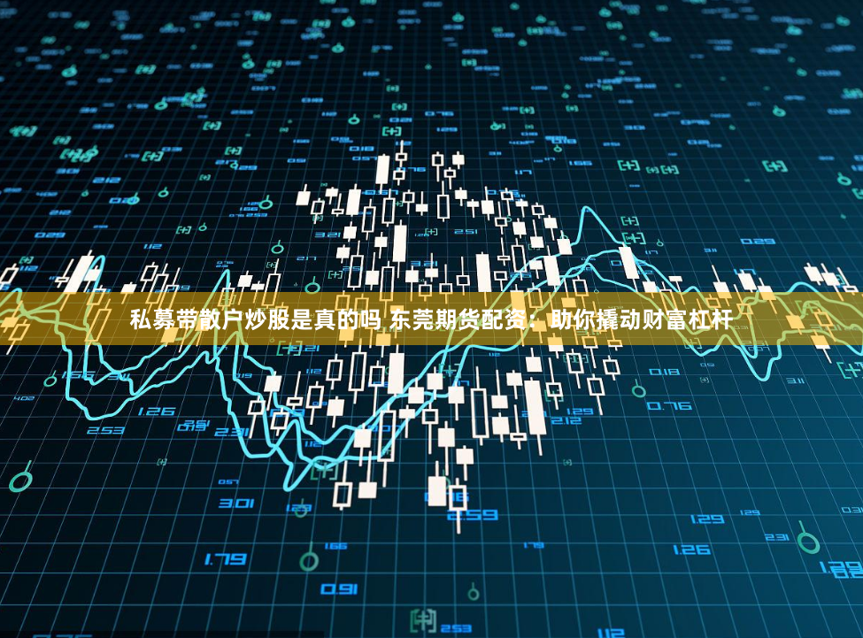 私募带散户炒股是真的吗 东莞期货配资：助你撬动财富杠杆