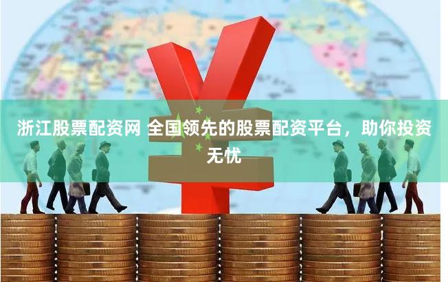浙江股票配资网 全国领先的股票配资平台，助你投资无忧