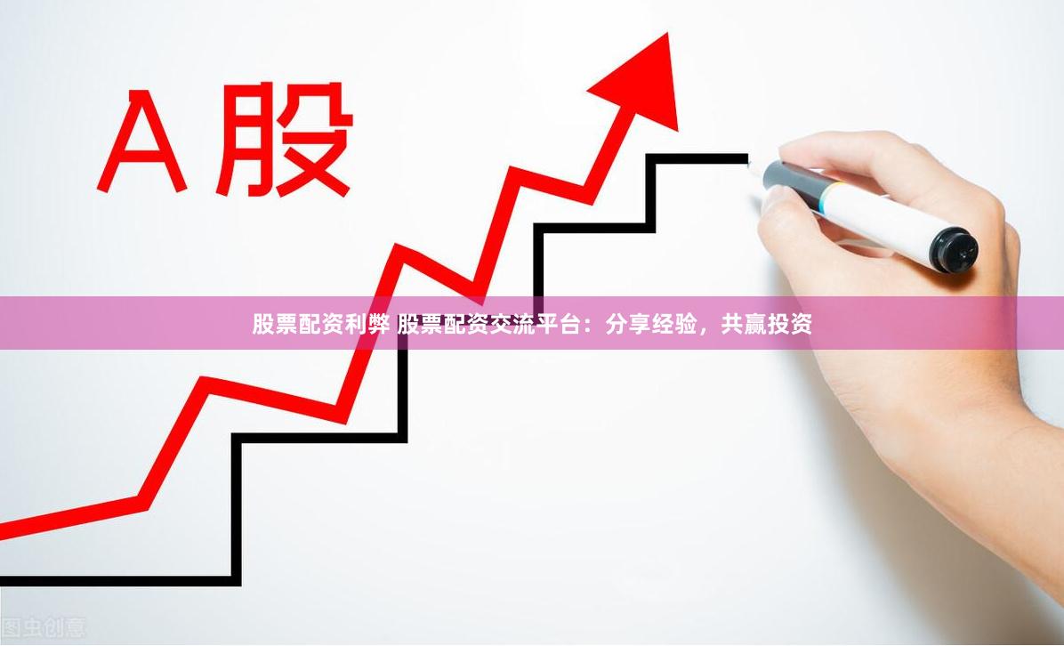 股票配资利弊 股票配资交流平台：分享经验，共赢投资