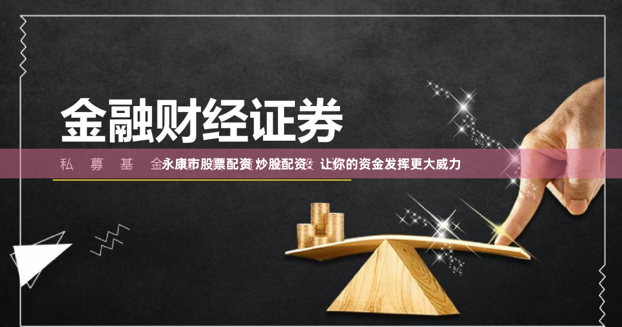 永康市股票配资 炒股配资：让你的资金发挥更大威力