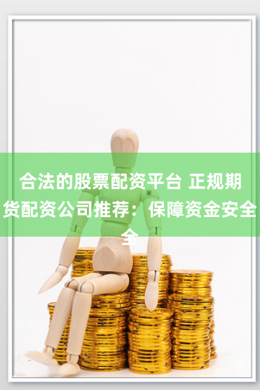 合法的股票配资平台 正规期货配资公司推荐：保障资金安全