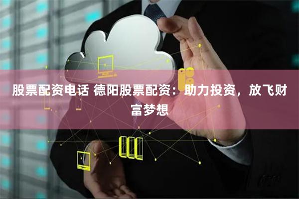股票配资电话 德阳股票配资：助力投资，放飞财富梦想