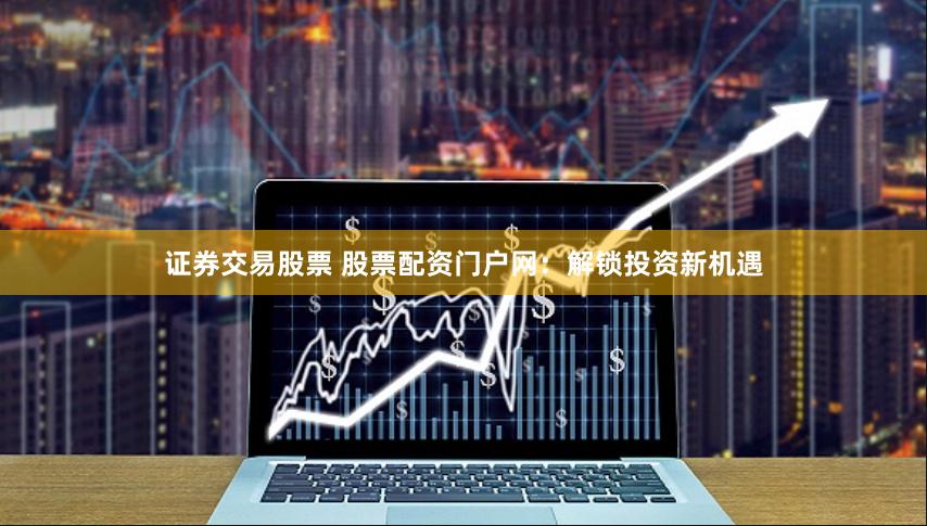 证券交易股票 股票配资门户网：解锁投资新机遇