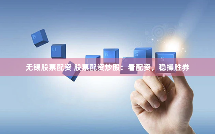 无锡股票配资 股票配资炒股：看配资，稳操胜券