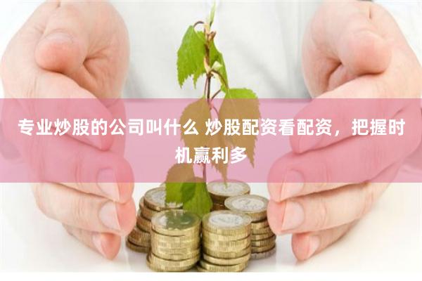 专业炒股的公司叫什么 炒股配资看配资，把握时机赢利多
