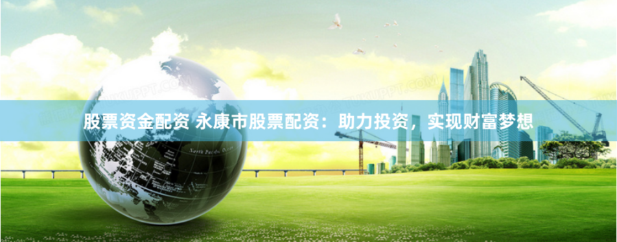 股票资金配资 永康市股票配资：助力投资，实现财富梦想