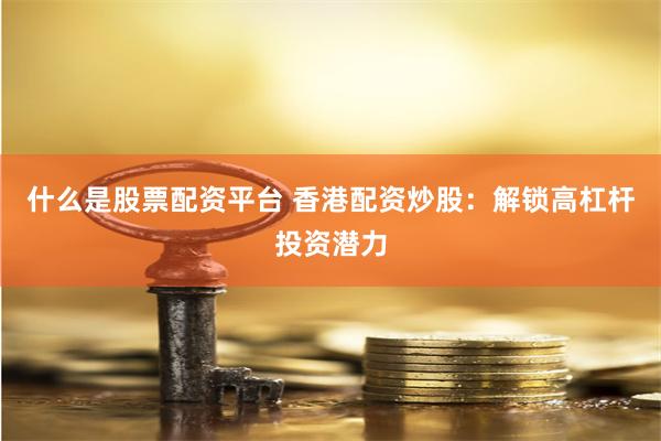 什么是股票配资平台 香港配资炒股：解锁高杠杆投资潜力